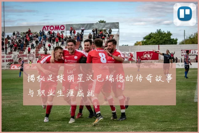 揭秘足球明星汉巴瑞德的传奇故事与职业生涯成就