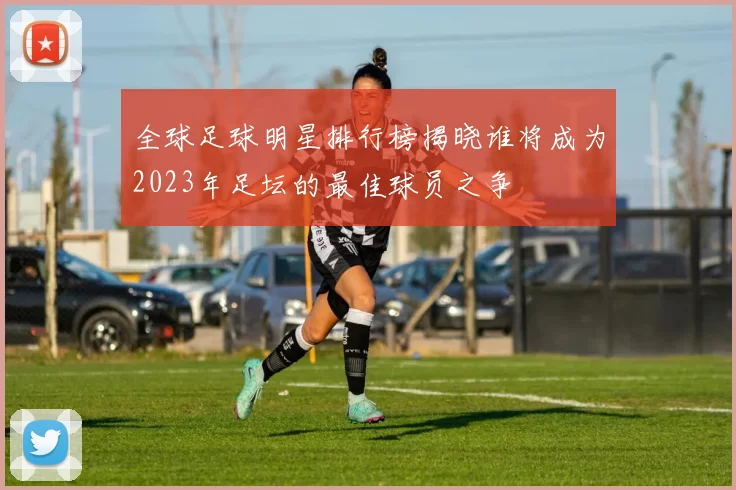 全球足球明星排行榜揭晓谁将成为2023年足坛的最佳球员之争
