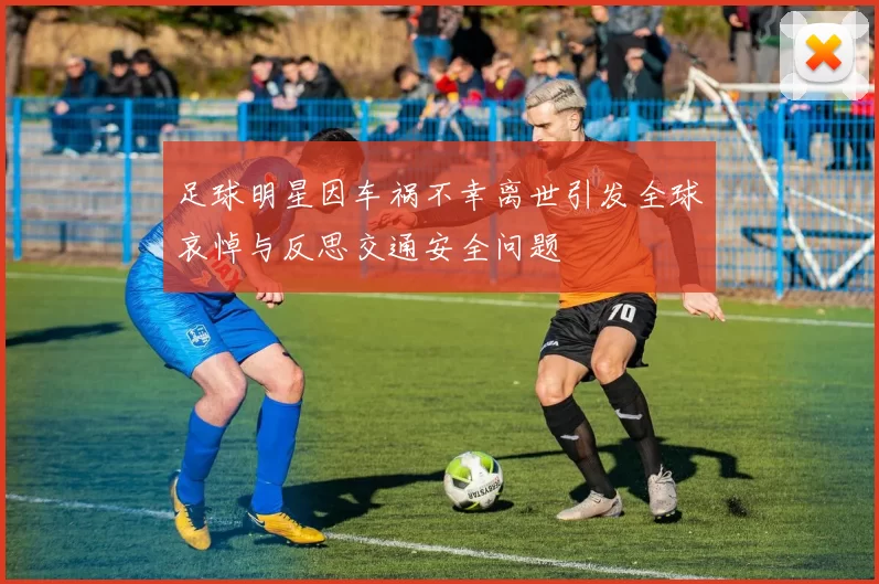 足球明星因车祸不幸离世引发全球哀悼与反思交通安全问题