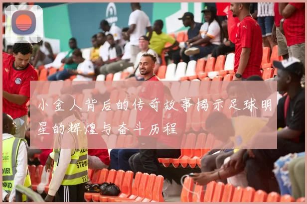 小金人背后的传奇故事揭示足球明星的辉煌与奋斗历程
