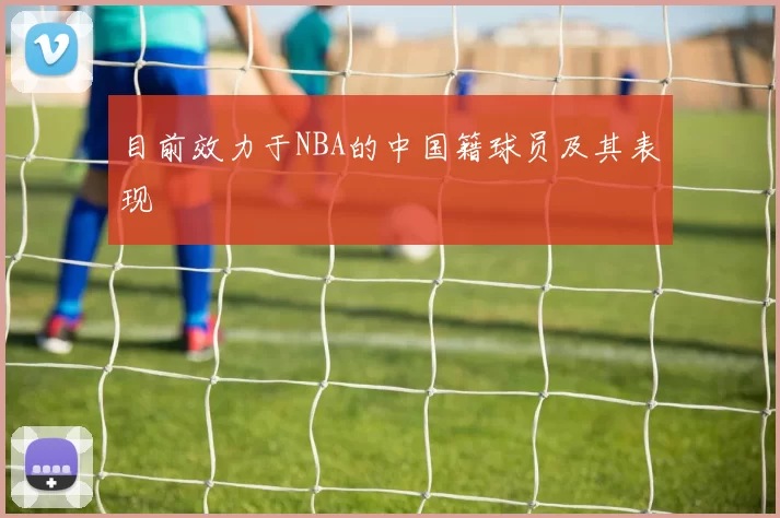 目前效力于NBA的中国籍球员及其表现