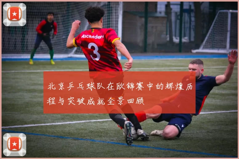 北京乒乓球队在欧锦赛中的辉煌历程与突破成就全景回顾