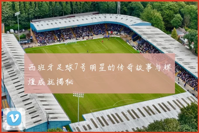 西班牙足球7号明星的传奇故事与辉煌成就揭秘