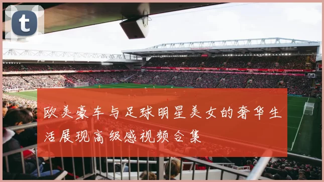 欧美豪车与足球明星美女的奢华生活展现高级感视频合集