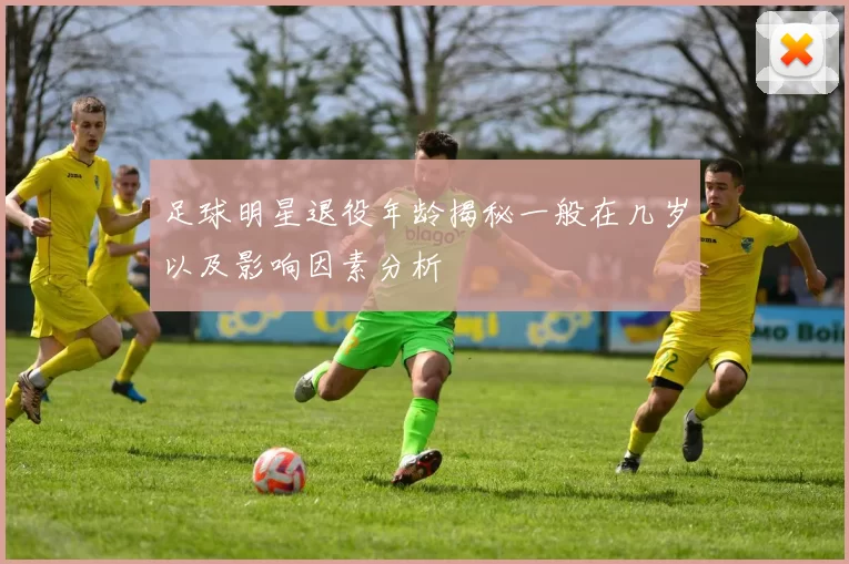 足球明星退役年龄揭秘一般在几岁以及影响因素分析