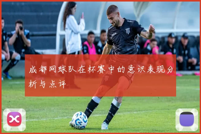 成都网球队在杯赛中的意识表现分析与点评