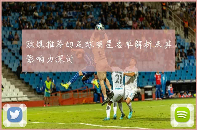 欧媒推荐的足球明星名单解析及其影响力探讨