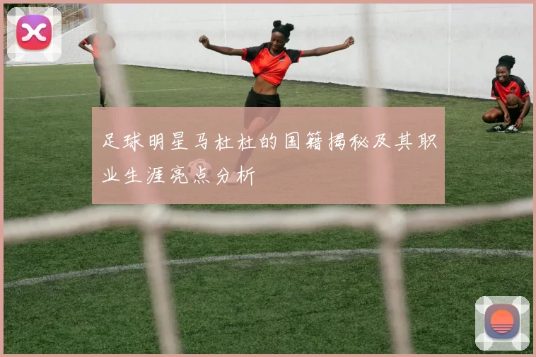足球明星马杜杜的国籍揭秘及其职业生涯亮点分析