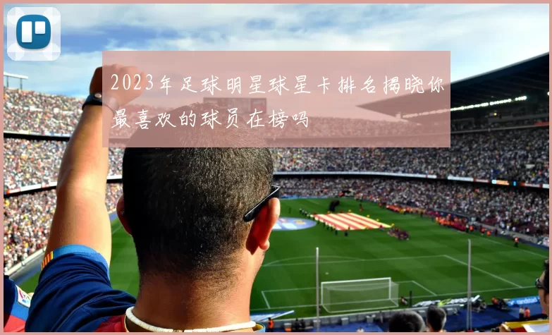 2023年足球明星球星卡排名揭晓你最喜欢的球员在榜吗