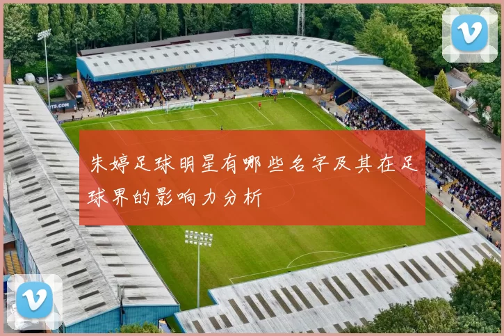 朱婷足球明星有哪些名字及其在足球界的影响力分析