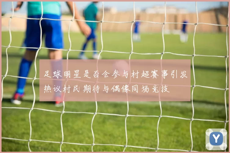 足球明星是否会参与村超赛事引发热议村民期待与偶像同场竞技