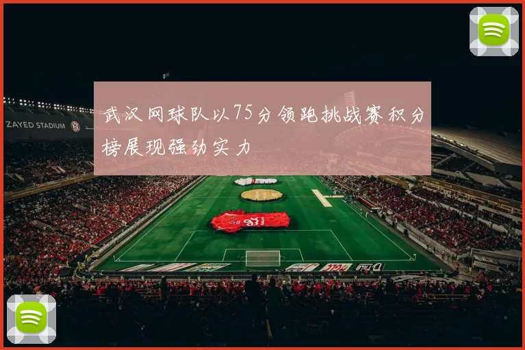 武汉网球队以75分领跑挑战赛积分榜展现强劲实力