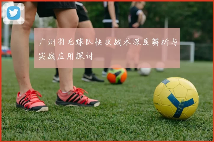广州羽毛球队快攻战术深度解析与实战应用探讨
